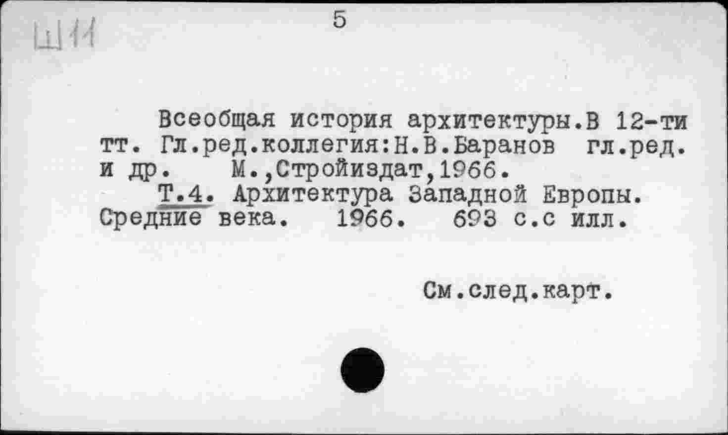 ﻿Всеобщая история архитектуры.В 12-ти тт. Гл.ред.коллегия:Н.В.Баранов гл.ред. и др. М.,Стройиздат,1966.
Т.4. Архитектура Западной Европы. Средние века. 1966. 693 с.с илл.
См.след.карт.